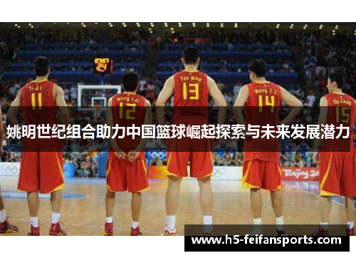 姚明世纪组合助力中国篮球崛起探索与未来发展潜力