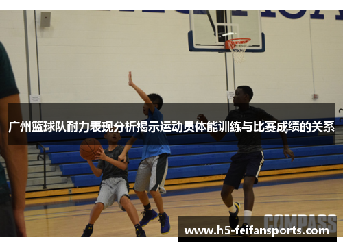 广州篮球队耐力表现分析揭示运动员体能训练与比赛成绩的关系
