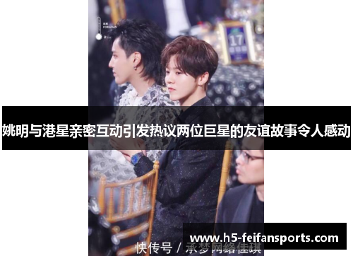 姚明与港星亲密互动引发热议两位巨星的友谊故事令人感动