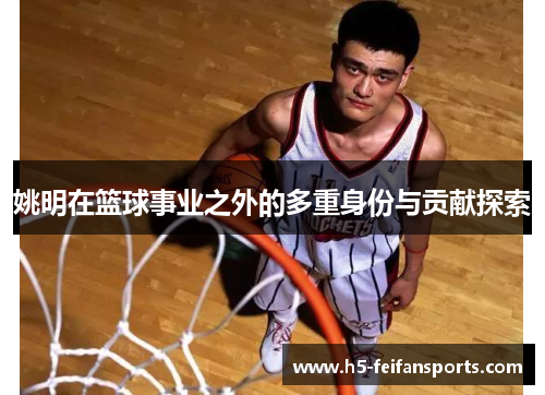 姚明在篮球事业之外的多重身份与贡献探索