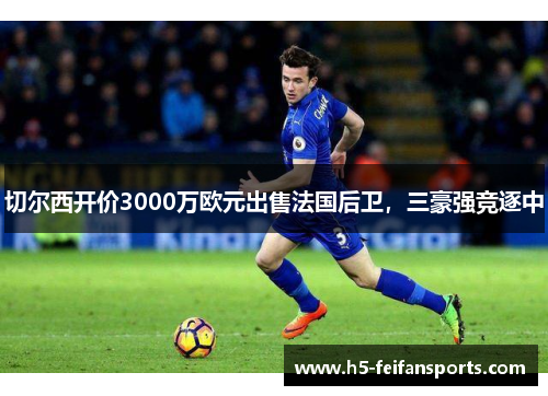 切尔西开价3000万欧元出售法国后卫，三豪强竞逐中