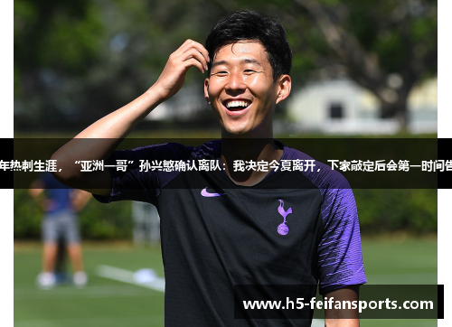 结束10年热刺生涯，“亚洲一哥”孙兴慜确认离队：我决定今夏离开，下家敲定后会第一时间告知大家
