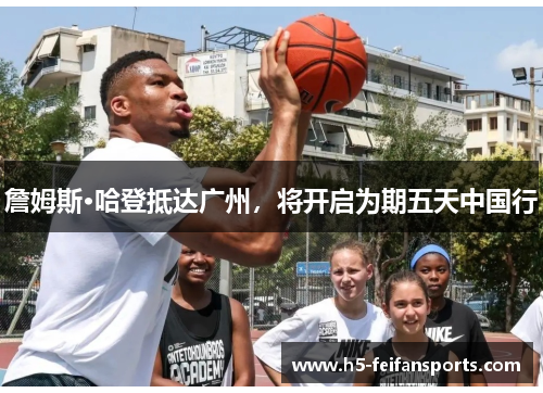 詹姆斯·哈登抵达广州，将开启为期五天中国行